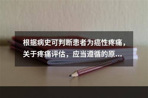 根据病史可判断患者为癌性疼痛，关于疼痛评估，应当遵循的原则是