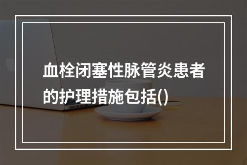 血栓闭塞性脉管炎患者的护理措施包括()