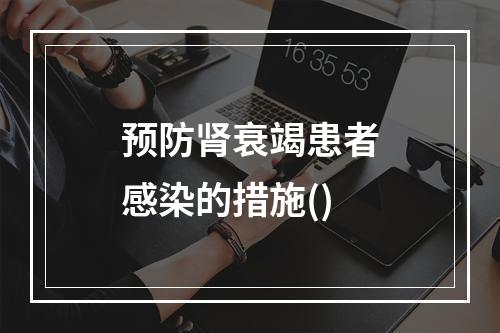 预防肾衰竭患者感染的措施()