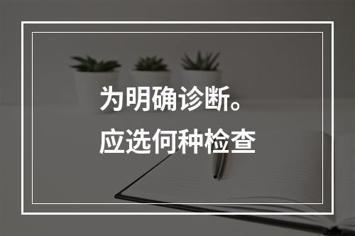 为明确诊断。应选何种检查