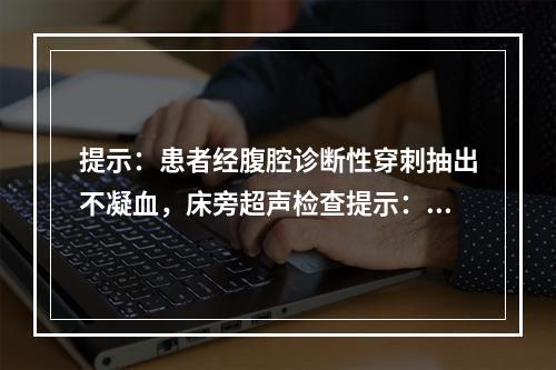 提示：患者经腹腔诊断性穿刺抽出不凝血，床旁超声检查提示：肝脾