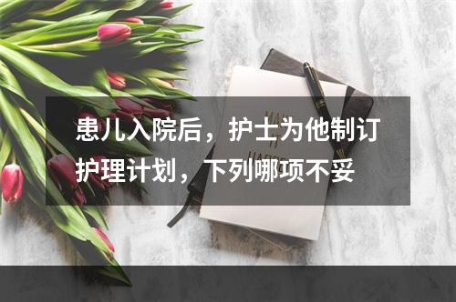 患儿入院后，护士为他制订护理计划，下列哪项不妥