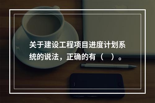 关于建设工程项目进度计划系统的说法，正确的有（　）。