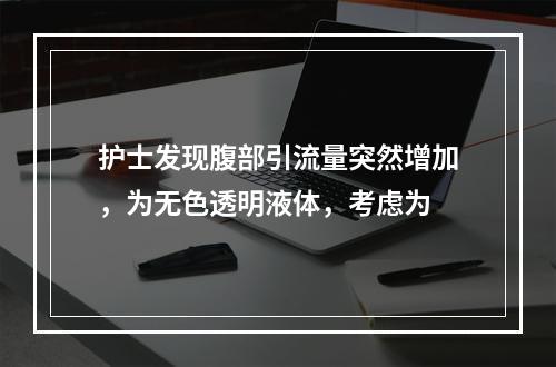 护士发现腹部引流量突然增加，为无色透明液体，考虑为