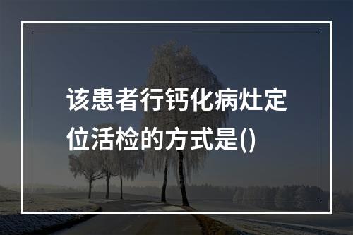 该患者行钙化病灶定位活检的方式是()