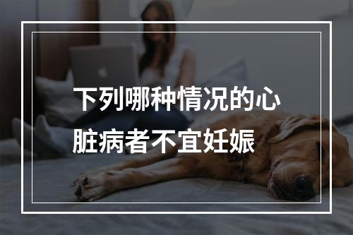 下列哪种情况的心脏病者不宜妊娠