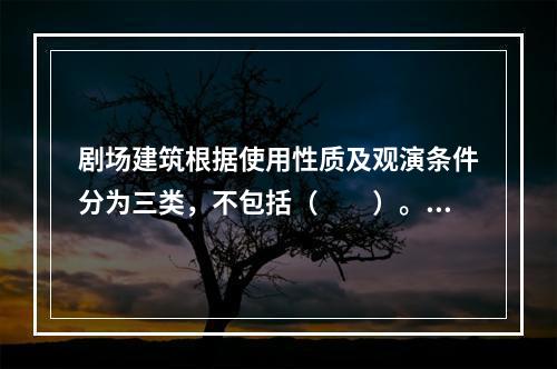 剧场建筑根据使用性质及观演条件分为三类，不包括（　　）。[