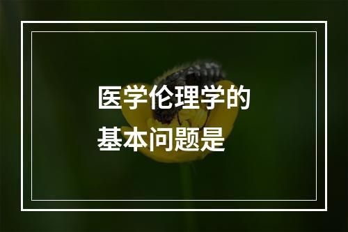 医学伦理学的基本问题是