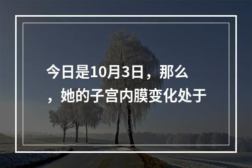 今日是10月3日，那么，她的子宫内膜变化处于