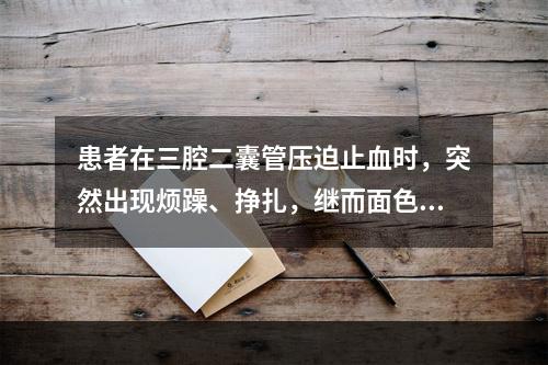 患者在三腔二囊管压迫止血时，突然出现烦躁、挣扎，继而面色青紫