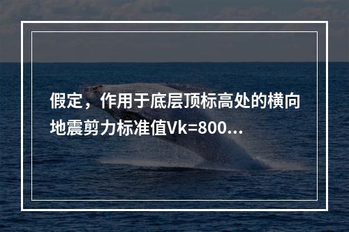 假定，作用于底层顶标高处的横向地震剪力标准值Vk=800kN