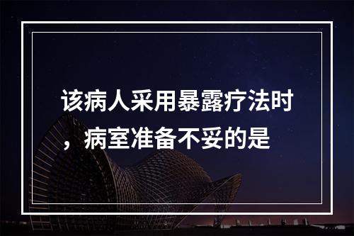 该病人采用暴露疗法时，病室准备不妥的是