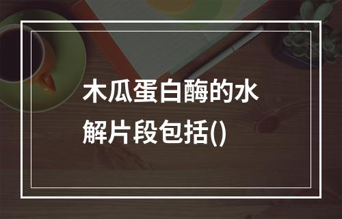 木瓜蛋白酶的水解片段包括()