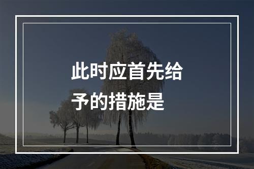 此时应首先给予的措施是