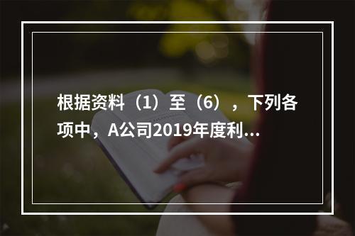 根据资料（1）至（6），下列各项中，A公司2019年度利润表