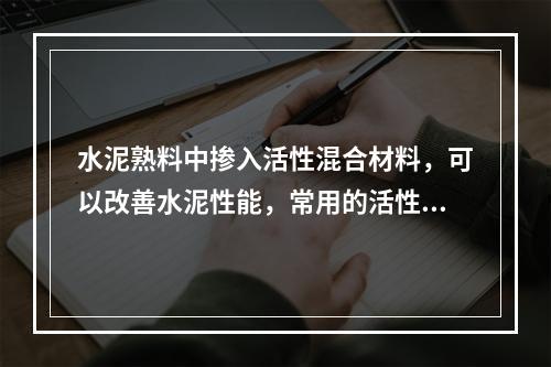 水泥熟料中掺入活性混合材料，可以改善水泥性能，常用的活性材