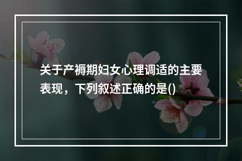 关于产褥期妇女心理调适的主要表现，下列叙述正确的是()