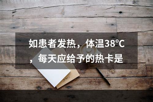 如患者发热，体温38℃，每天应给予的热卡是