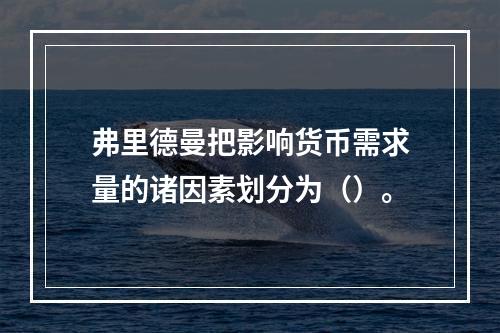 弗里德曼把影响货币需求量的诸因素划分为（）。