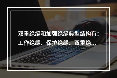 双重绝缘和加强绝缘典型结构有：工作绝缘、保护绝缘、双重绝缘和