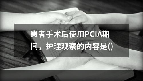 患者手术后使用PCIA期间，护理观察的内容是()