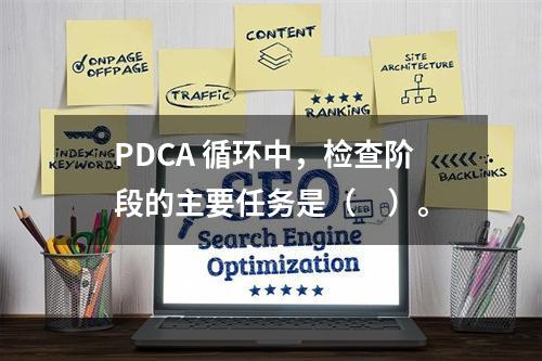 PDCA 循环中，检查阶段的主要任务是（　）。