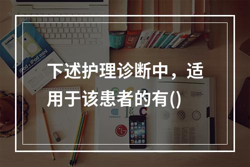 下述护理诊断中，适用于该患者的有()