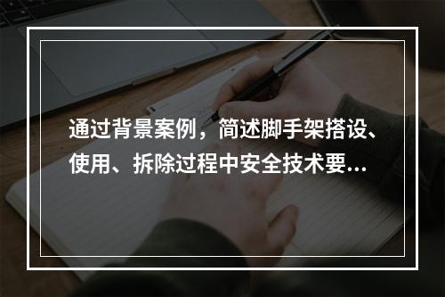 通过背景案例，简述脚手架搭设、使用、拆除过程中安全技术要求。