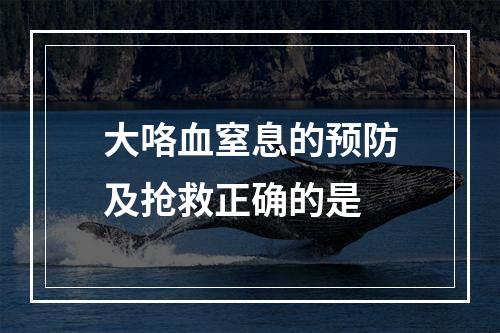 大咯血窒息的预防及抢救正确的是