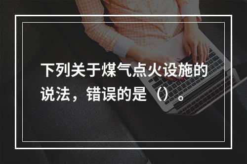 下列关于煤气点火设施的说法，错误的是（）。