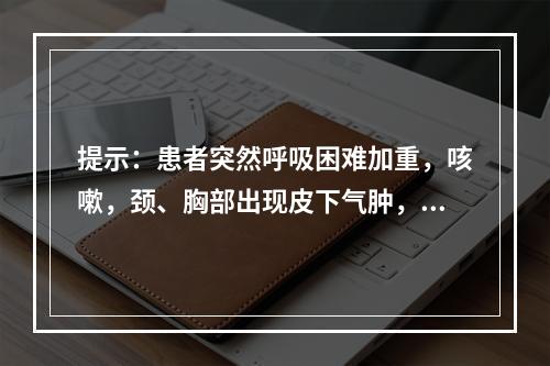 提示：患者突然呼吸困难加重，咳嗽，颈、胸部出现皮下气肿，右侧