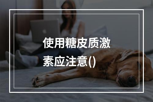 使用糖皮质激素应注意()