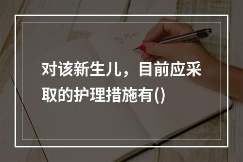 对该新生儿，目前应采取的护理措施有()