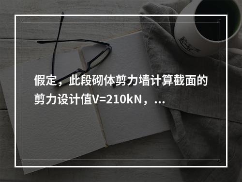 假定，此段砌体剪力墙计算截面的剪力设计值V=210kN，轴力