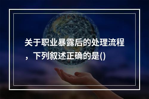 关于职业暴露后的处理流程，下列叙述正确的是()