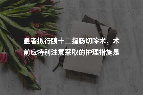 患者拟行胰十二指肠切除术，术前应特别注意采取的护理措施是