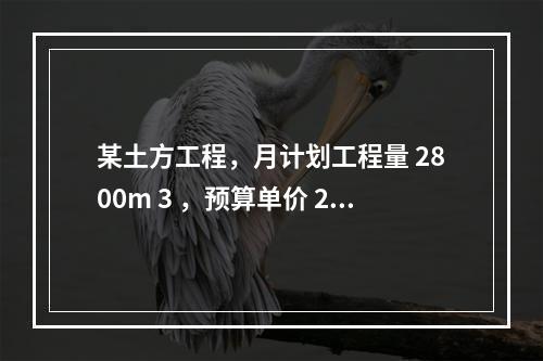 某土方工程，月计划工程量 2800m 3 ，预算单价 25