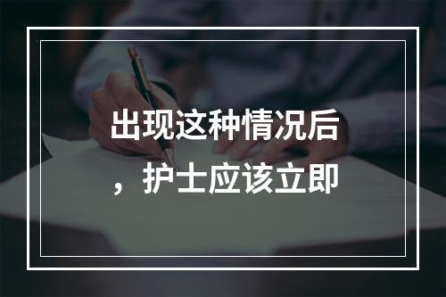 出现这种情况后，护士应该立即