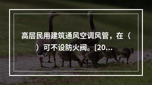 高层民用建筑通风空调风管，在（　　）可不设防火阀。[201