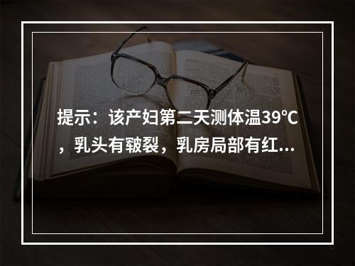 提示：该产妇第二天测体温39℃，乳头有皲裂，乳房局部有红肿热