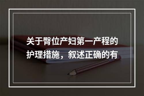 关于臀位产妇第一产程的护理措施，叙述正确的有