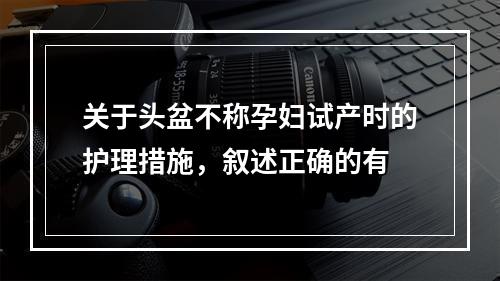 关于头盆不称孕妇试产时的护理措施，叙述正确的有