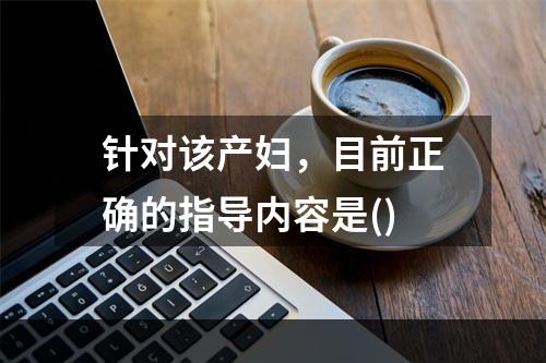 针对该产妇，目前正确的指导内容是()