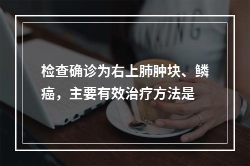 检查确诊为右上肺肿块、鳞癌，主要有效治疗方法是