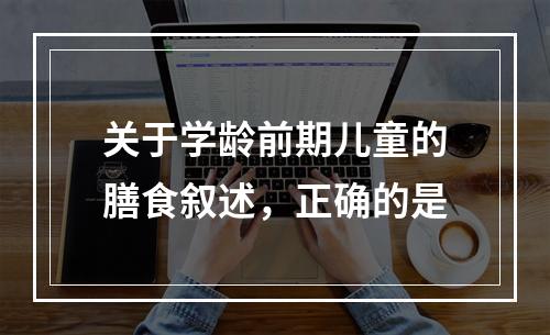 关于学龄前期儿童的膳食叙述，正确的是