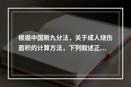 根据中国新九分法，关于成人烧伤面积的计算方法，下列叙述正确的