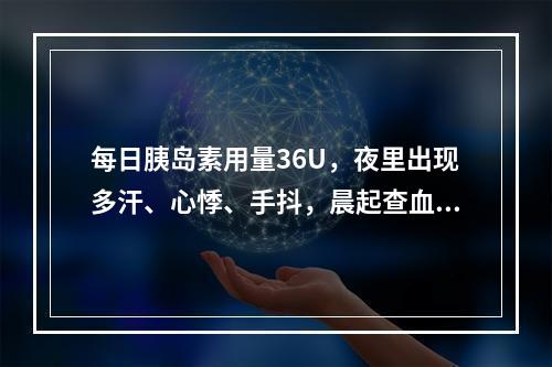 每日胰岛素用量36U，夜里出现多汗、心悸、手抖，晨起查血糖1