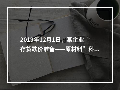 2019年12月1日，某企业“存货跌价准备——原材料”科目贷