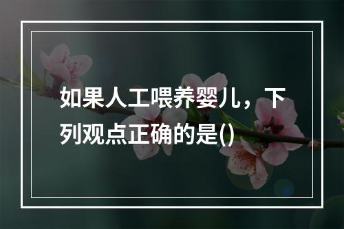 如果人工喂养婴儿，下列观点正确的是()