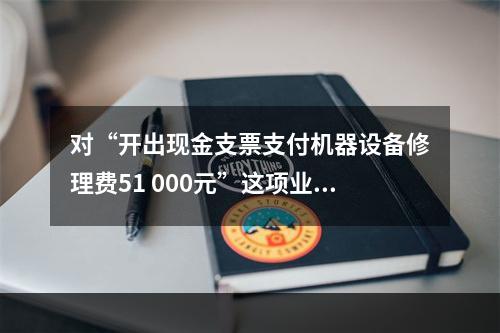 对“开出现金支票支付机器设备修理费51 000元”这项业务，